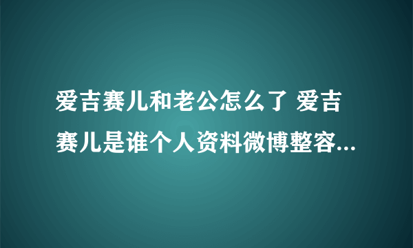 爱吉赛儿和老公怎么了 爱吉赛儿是谁个人资料微博整容前照片扒皮