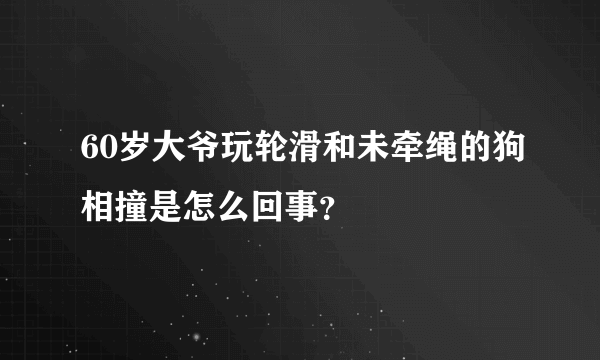 60岁大爷玩轮滑和未牵绳的狗相撞是怎么回事？