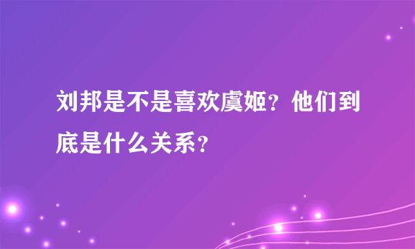 刘邦是不是喜欢虞姬？他们到底是什么关系？