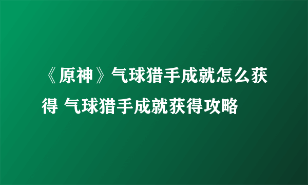 《原神》气球猎手成就怎么获得 气球猎手成就获得攻略