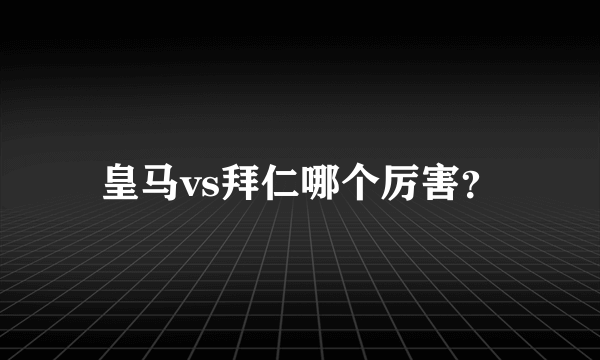 皇马vs拜仁哪个厉害？