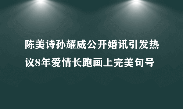 陈美诗孙耀威公开婚讯引发热议8年爱情长跑画上完美句号