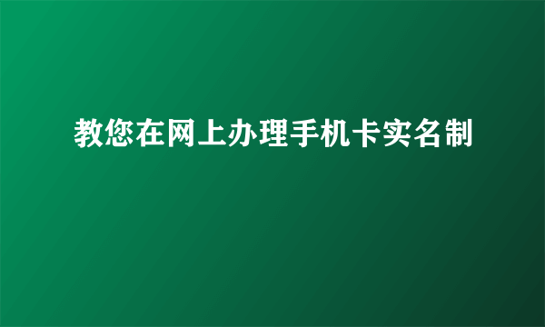 教您在网上办理手机卡实名制