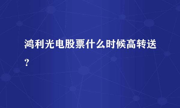 鸿利光电股票什么时候高转送？