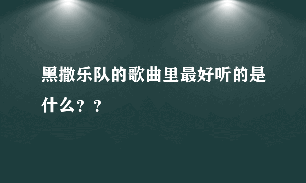 黑撒乐队的歌曲里最好听的是什么？？