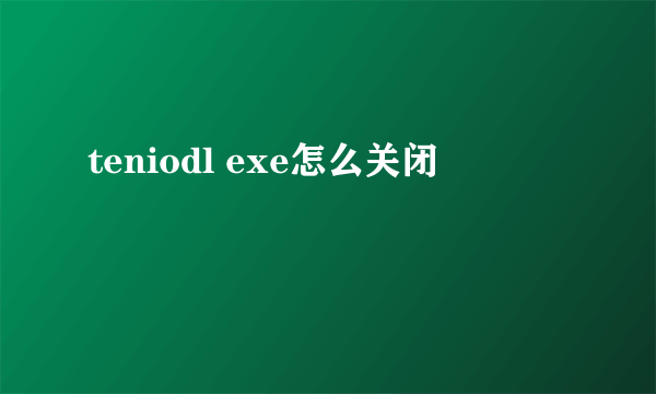 teniodl exe怎么关闭