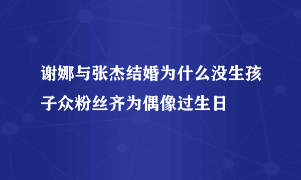 谢娜与张杰结婚为什么没生孩子众粉丝齐为偶像过生日