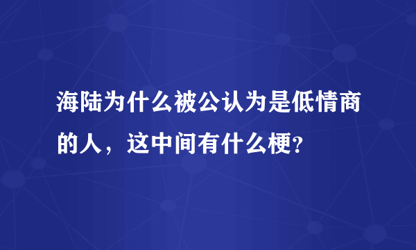 海陆为什么被公认为是低情商的人，这中间有什么梗？