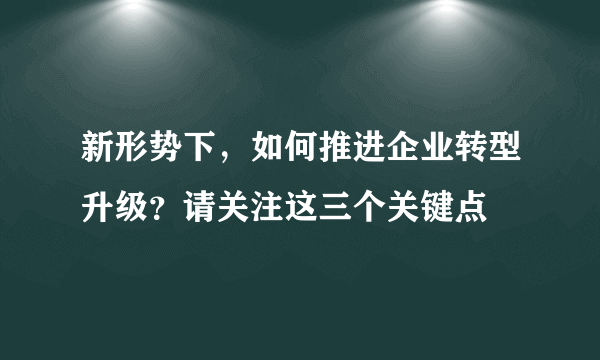 新形势下，如何推进企业转型升级？请关注这三个关键点