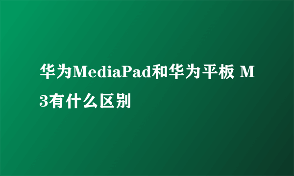 华为MediaPad和华为平板 M3有什么区别