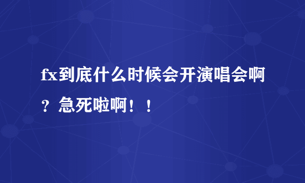 fx到底什么时候会开演唱会啊？急死啦啊！！