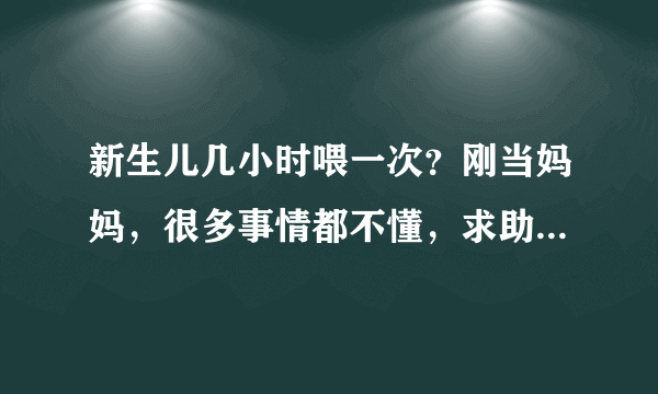 新生儿几小时喂一次？刚当妈妈，很多事情都不懂，求助有经验的...