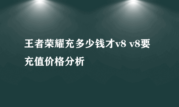 王者荣耀充多少钱才v8 v8要充值价格分析