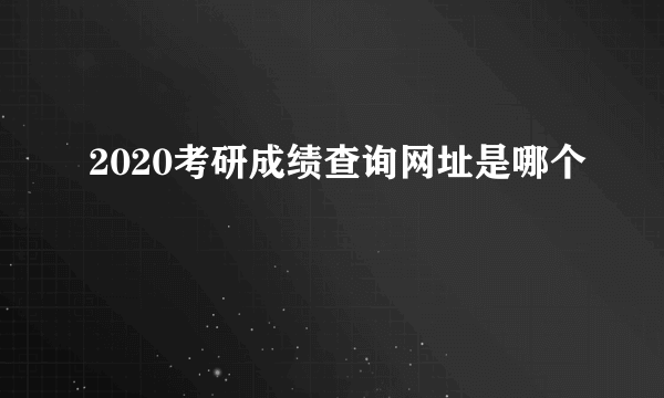 2020考研成绩查询网址是哪个