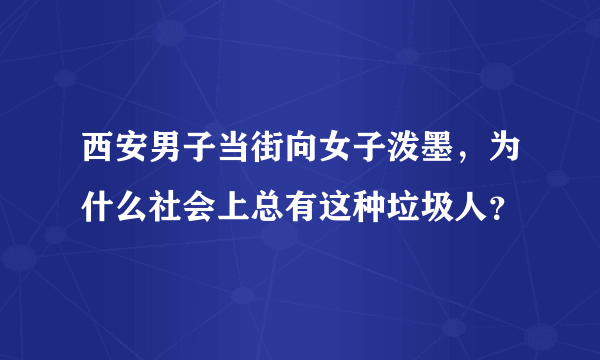 西安男子当街向女子泼墨，为什么社会上总有这种垃圾人？