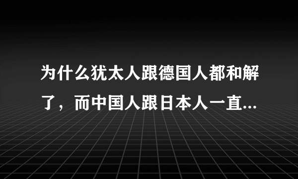 为什么犹太人跟德国人都和解了，而中国人跟日本人一直没办法和解呢？