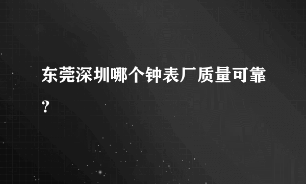 东莞深圳哪个钟表厂质量可靠？