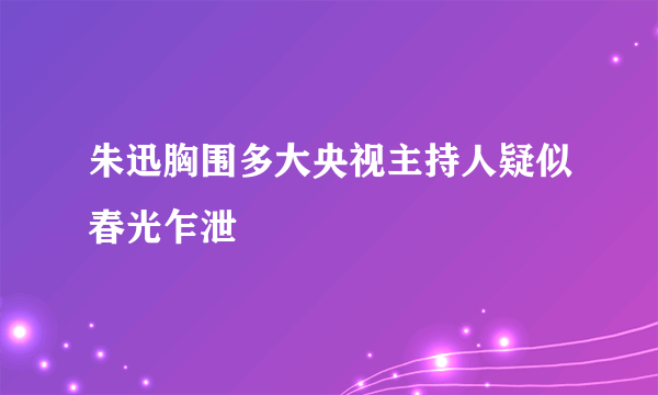 朱迅胸围多大央视主持人疑似春光乍泄