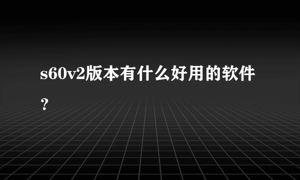 s60v2版本有什么好用的软件？