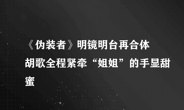 《伪装者》明镜明台再合体 胡歌全程紧牵“姐姐”的手显甜蜜