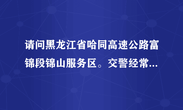 请问黑龙江省哈同高速公路富锦段锦山服务区。交警经常上路拦截检查是否合法，而且近一百公里限速80公里、