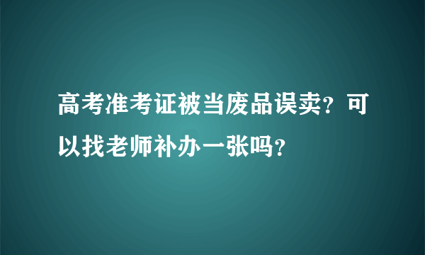 高考准考证被当废品误卖？可以找老师补办一张吗？