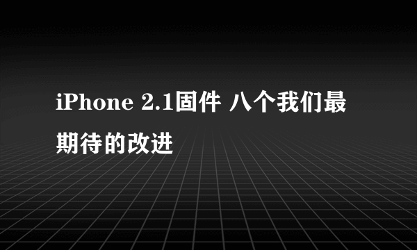 iPhone 2.1固件 八个我们最期待的改进