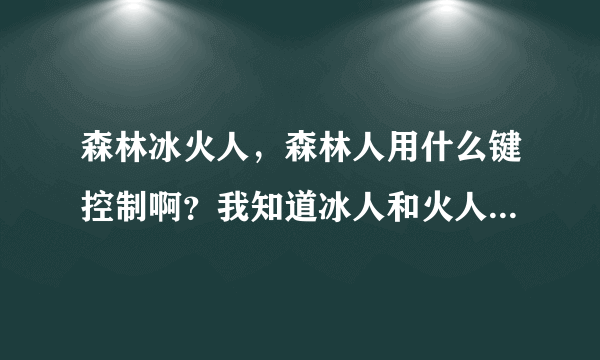 森林冰火人，森林人用什么键控制啊？我知道冰人和火人，不知道森林人