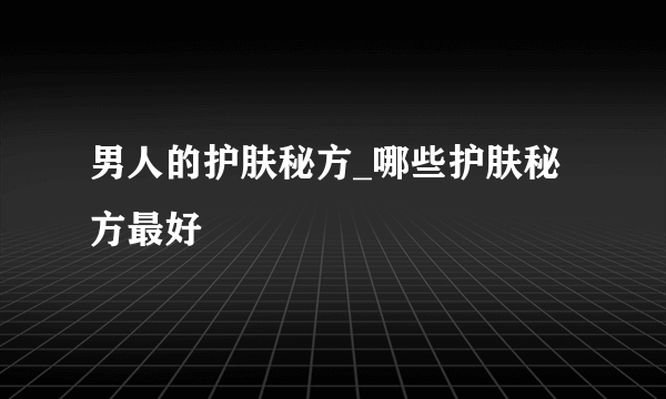 男人的护肤秘方_哪些护肤秘方最好