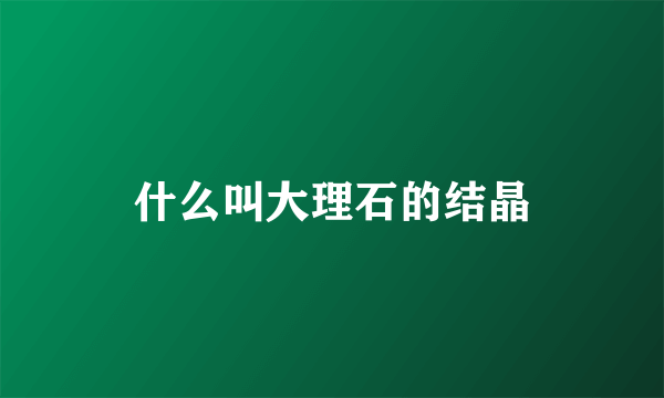 什么叫大理石的结晶