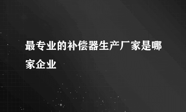 最专业的补偿器生产厂家是哪家企业