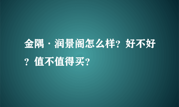 金隅·润景阁怎么样？好不好？值不值得买？