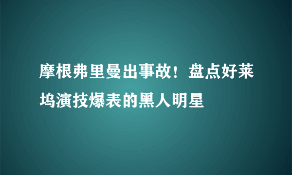 摩根弗里曼出事故！盘点好莱坞演技爆表的黑人明星