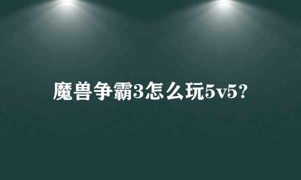 魔兽争霸3怎么玩5v5?