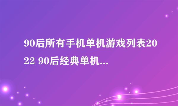 90后所有手机单机游戏列表2022 90后经典单机游戏大全