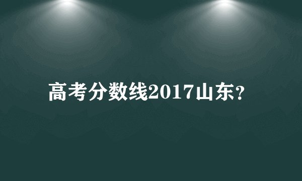 高考分数线2017山东？