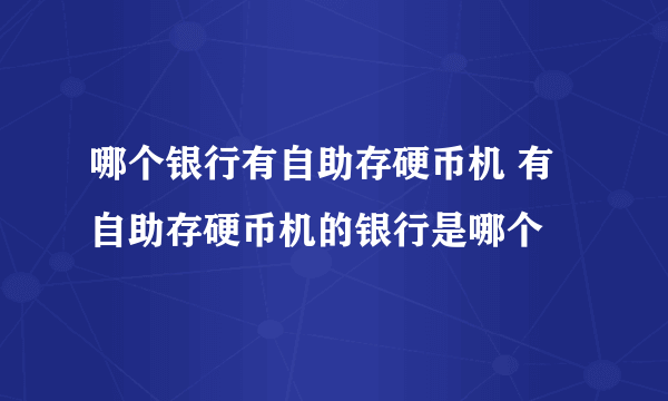 哪个银行有自助存硬币机 有自助存硬币机的银行是哪个