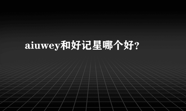 aiuwey和好记星哪个好？