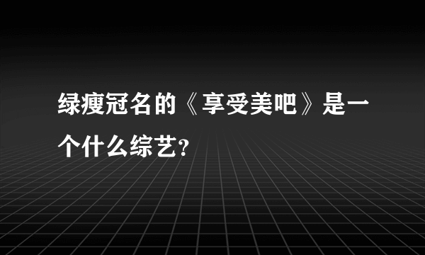 绿瘦冠名的《享受美吧》是一个什么综艺？