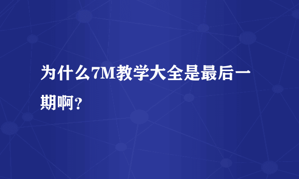 为什么7M教学大全是最后一期啊？