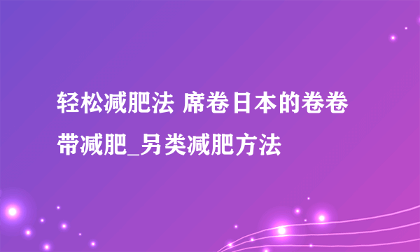 轻松减肥法 席卷日本的卷卷带减肥_另类减肥方法