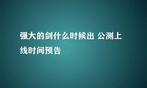 强大的剑什么时候出 公测上线时间预告