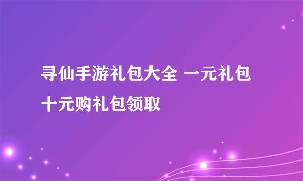 寻仙手游礼包大全 一元礼包十元购礼包领取