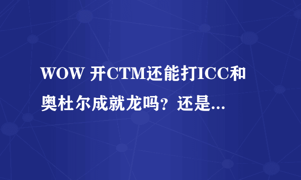 WOW 开CTM还能打ICC和奥杜尔成就龙吗？还是开了CTM这两个成就龙就绝版了！