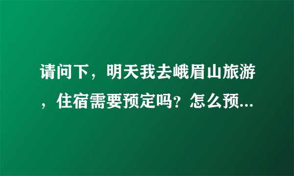 请问下，明天我去峨眉山旅游，住宿需要预定吗？怎么预定啊？谢谢！