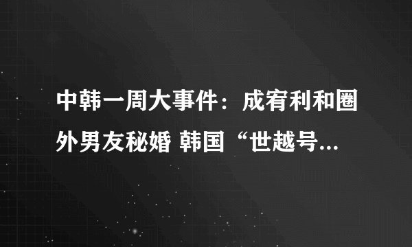 中韩一周大事件：成宥利和圈外男友秘婚 韩国“世越号”沉船首具遗骨身份确认