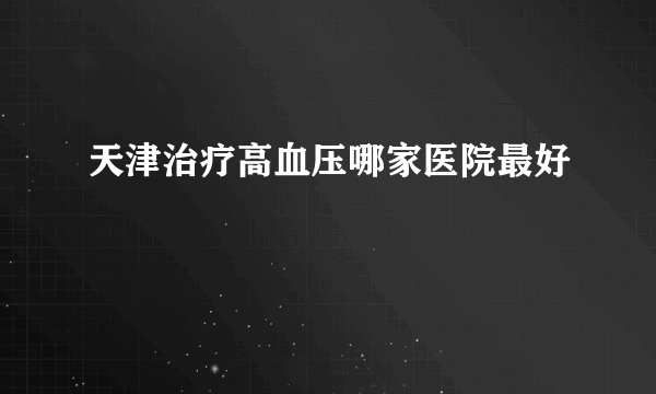 天津治疗高血压哪家医院最好