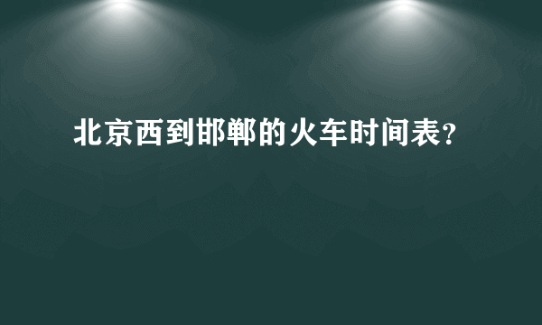 北京西到邯郸的火车时间表？