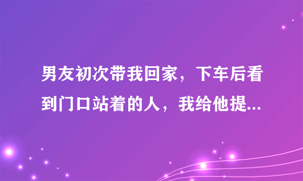 男友初次带我回家，下车后看到门口站着的人，我给他提出分手，怎么看？