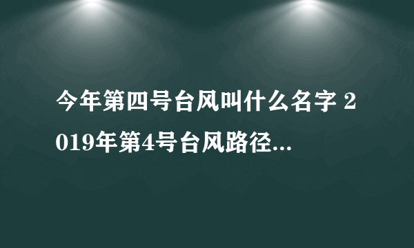 今年第四号台风叫什么名字 2019年第4号台风路径实时发布系统